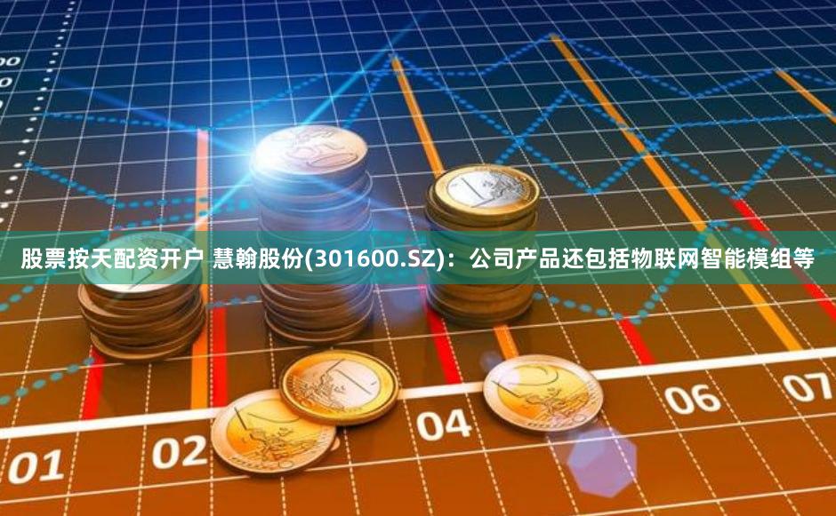 股票按天配资开户 慧翰股份(301600.SZ)：公司产品还包括物联网智能模组等