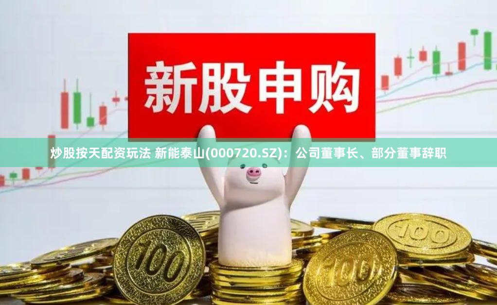 炒股按天配资玩法 新能泰山(000720.SZ)：公司董事长、部分董事辞职
